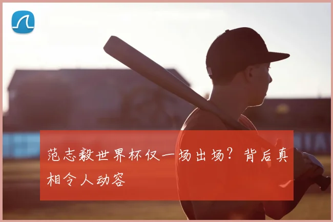 范志毅世界杯仅一场出场？背后真相令人动容