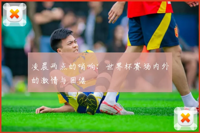 凌晨两点的哨响：世界杯赛场内外的激情与困倦