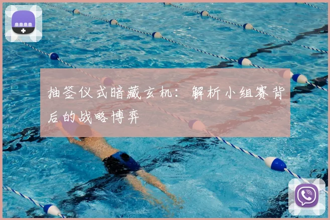 抽签仪式暗藏玄机：解析小组赛背后的战略博弈
